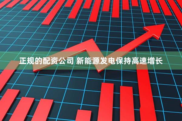 正规的配资公司 新能源发电保持高速增长