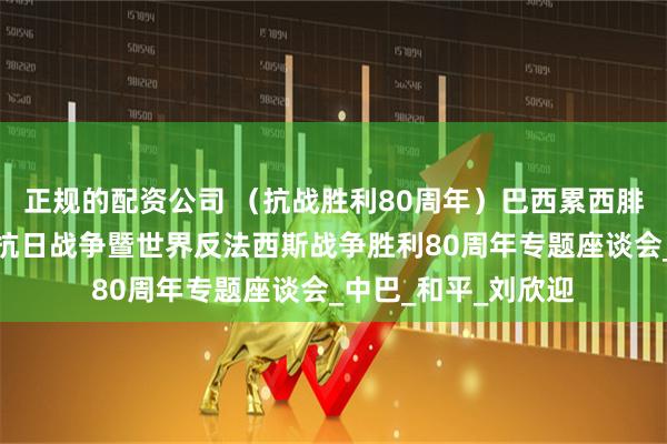 正规的配资公司 （抗战胜利80周年）巴西累西腓举行纪念中国人民抗日战争暨世界反法西斯战争胜利80周年专题座谈会_中巴_和平_刘欣迎