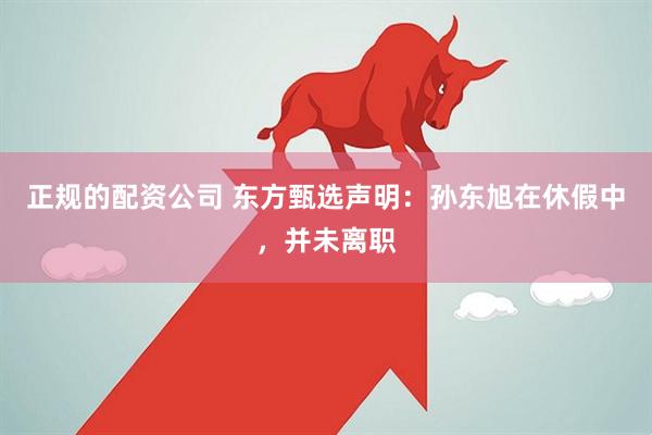 正规的配资公司 东方甄选声明：孙东旭在休假中，并未离职