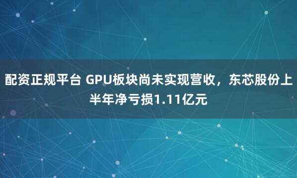 配资正规平台 GPU板块尚未实现营收，东芯股份上半年净亏损1.11亿元