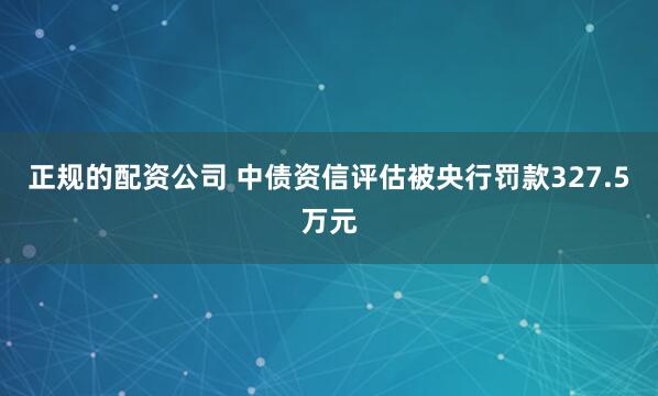 正规的配资公司 中债资信评估被央行罚款327.5万元