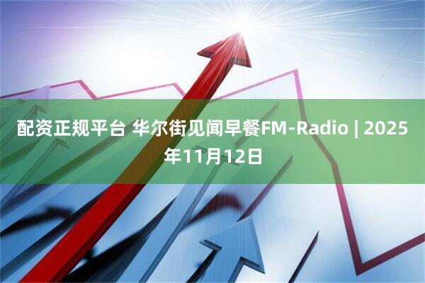 配资正规平台 华尔街见闻早餐FM-Radio | 2025年11月12日