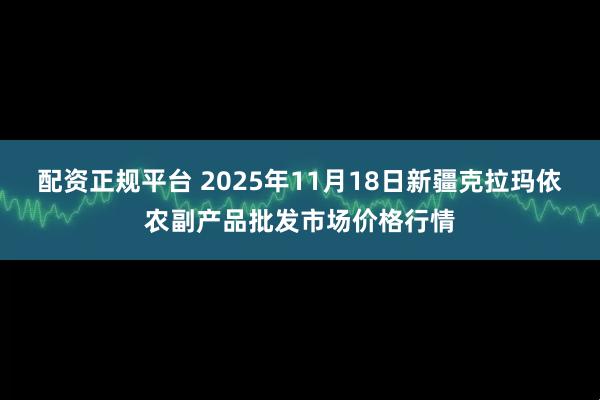 配资正规平台 2025年11月18日新疆克拉玛依农副产品批发市场价格行情