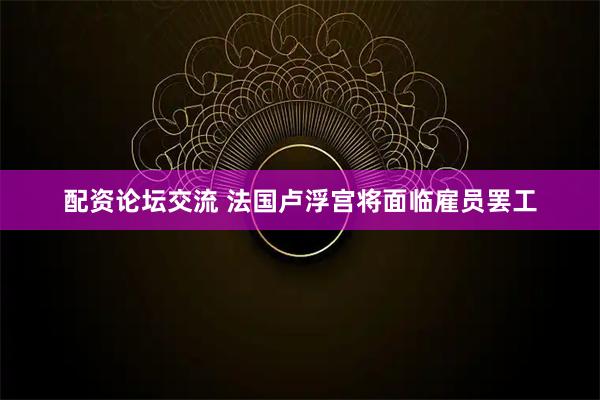 配资论坛交流 法国卢浮宫将面临雇员罢工