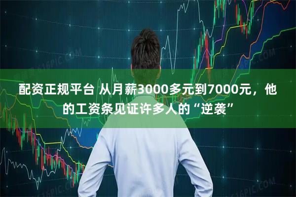 配资正规平台 从月薪3000多元到7000元，他的工资条见证许多人的“逆袭”